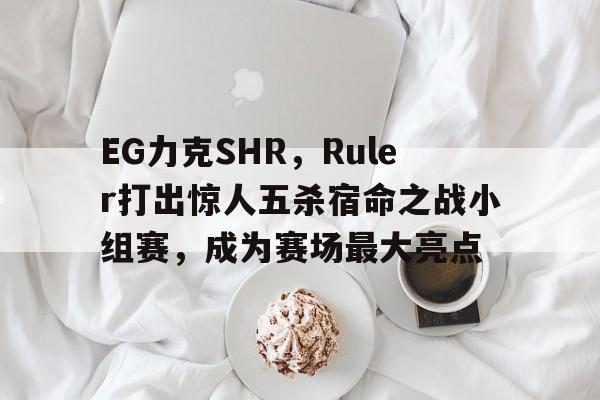开云体育-EG力克SHR，Ruler打出惊人五杀宿命之战小组赛，成为赛场最大亮点